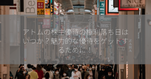 アトムの株主優待の権利落ち日はいつか？魅力的な優待をゲットするために！