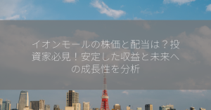 イオンモールの株価と配当は？投資家必見！安定した収益と未来への成長性を分析