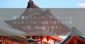 株主優待でスーパーマーケットのランキングは？投資で得するお得な買い物体験を探求！